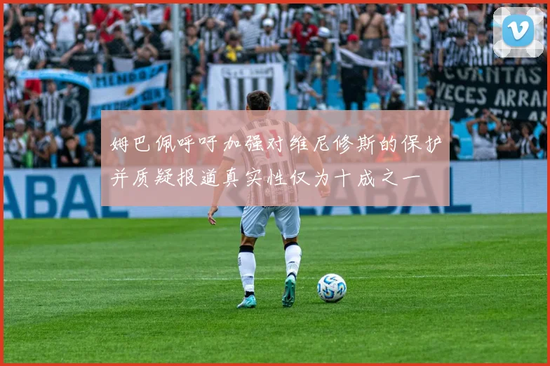 姆巴佩呼吁加强对维尼修斯的保护并质疑报道真实性仅为十成之一