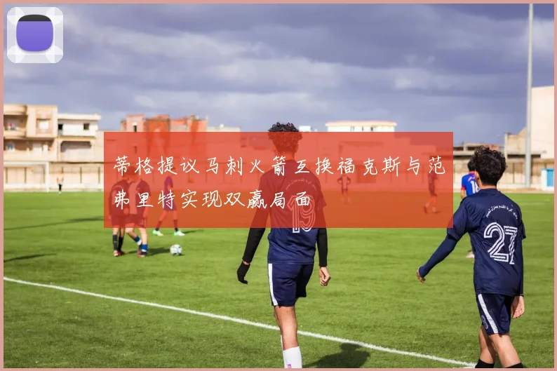 蒂格提议马刺火箭互换福克斯与范弗里特实现双赢局面