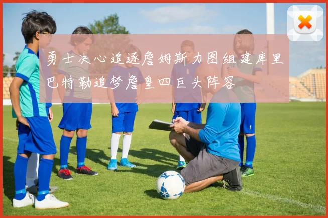 勇士决心追逐詹姆斯力图组建库里巴特勒追梦詹皇四巨头阵容