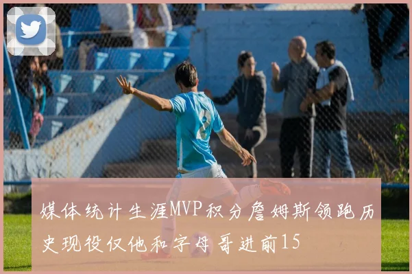 媒体统计生涯MVP积分詹姆斯领跑历史现役仅他和字母哥进前15