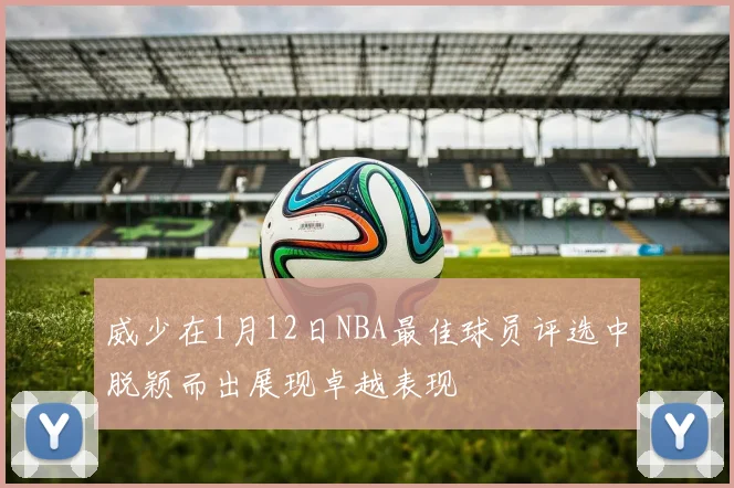 威少在1月12日NBA最佳球员评选中脱颖而出展现卓越表现