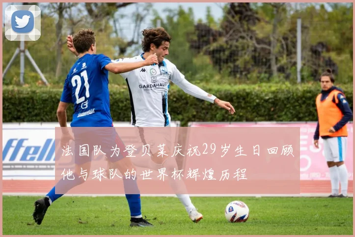 法国队为登贝莱庆祝29岁生日回顾他与球队的世界杯辉煌历程