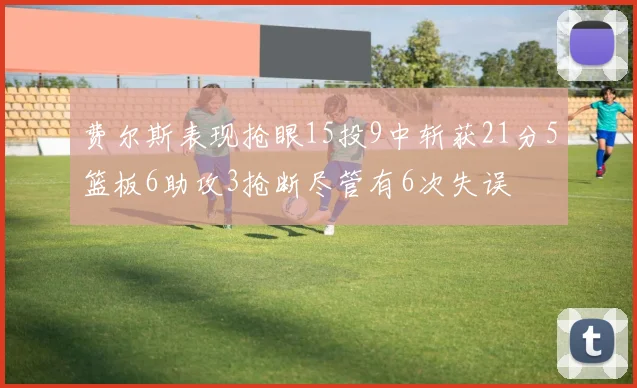 费尔斯表现抢眼15投9中斩获21分5篮板6助攻3抢断尽管有6次失误
