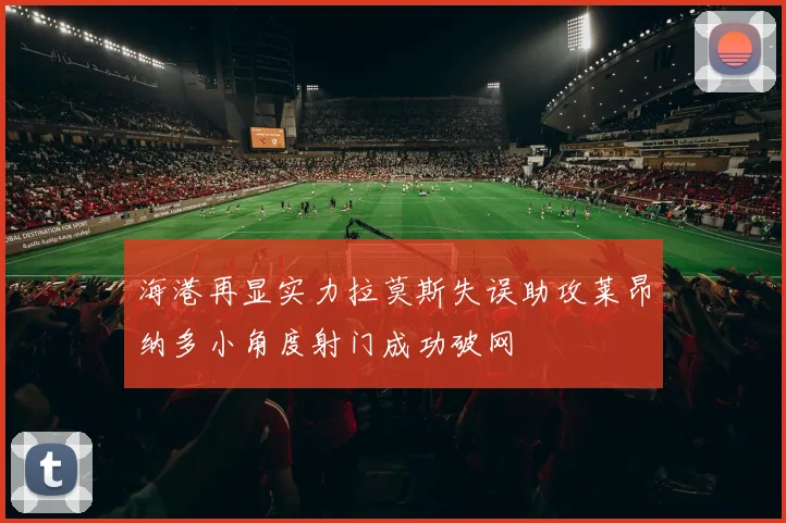 海港再显实力拉莫斯失误助攻莱昂纳多小角度射门成功破网