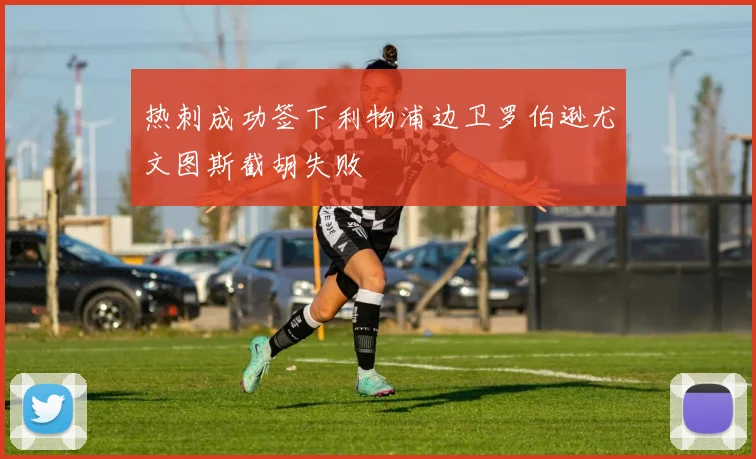热刺成功签下利物浦边卫罗伯逊尤文图斯截胡失败