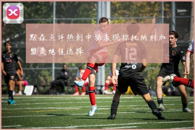 默森点评热刺中场表现称托纳利加盟是绝佳选择