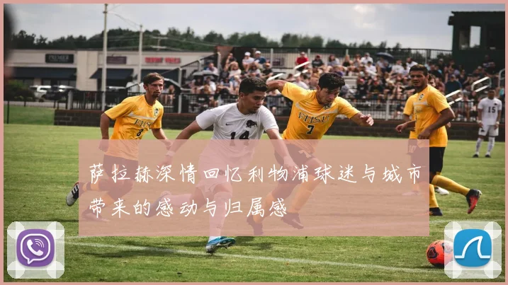 萨拉赫深情回忆利物浦球迷与城市带来的感动与归属感