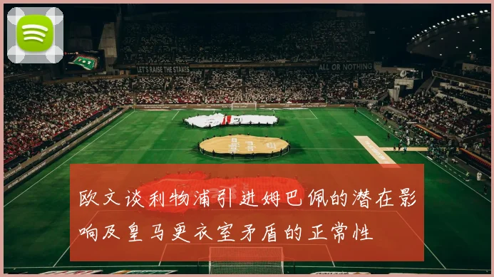 欧文谈利物浦引进姆巴佩的潜在影响及皇马更衣室矛盾的正常性