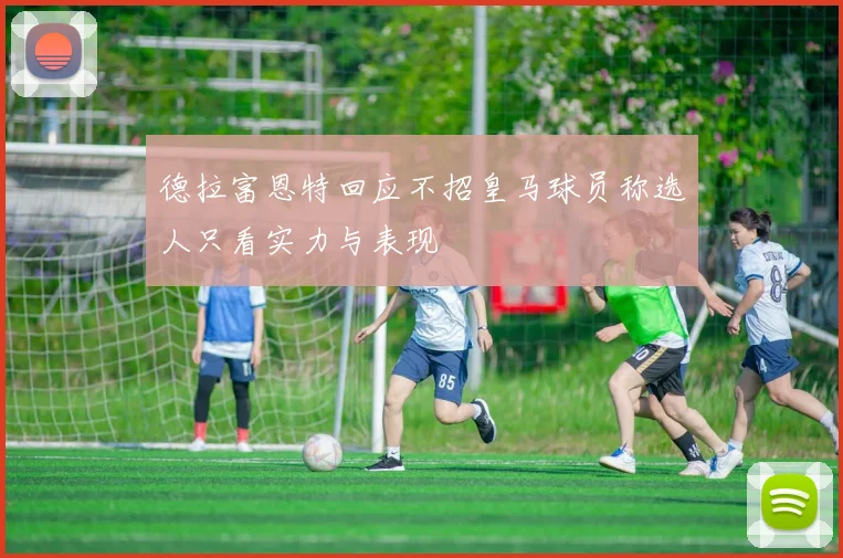 德拉富恩特回应不招皇马球员称选人只看实力与表现