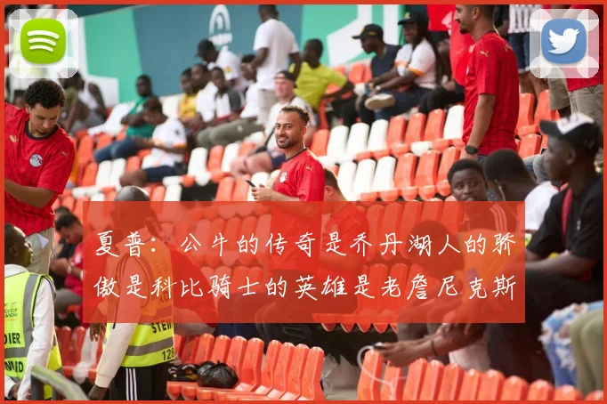 夏普：公牛的传奇是乔丹湖人的骄傲是科比骑士的英雄是老詹尼克斯的希望是布伦森