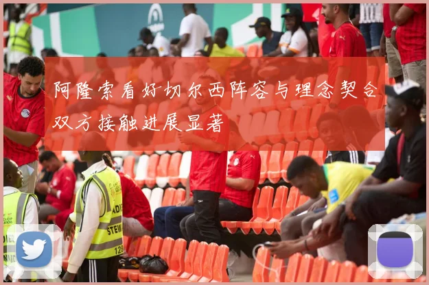 阿隆索看好切尔西阵容与理念契合双方接触进展显著