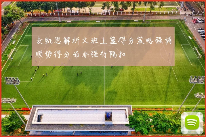 麦凯恩解析文班上篮得分策略强调顺势得分而非强行隔扣