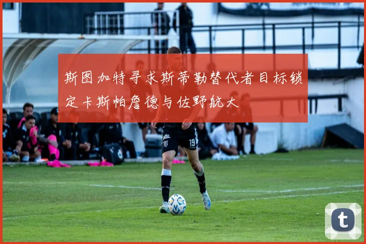 斯图加特寻求斯蒂勒替代者目标锁定卡斯帕詹德与佐野航大