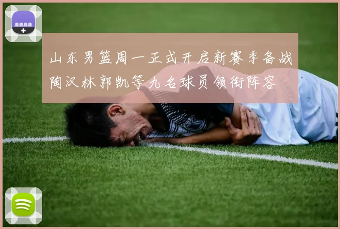 山东男篮周一正式开启新赛季备战陶汉林郭凯等九名球员领衔阵容