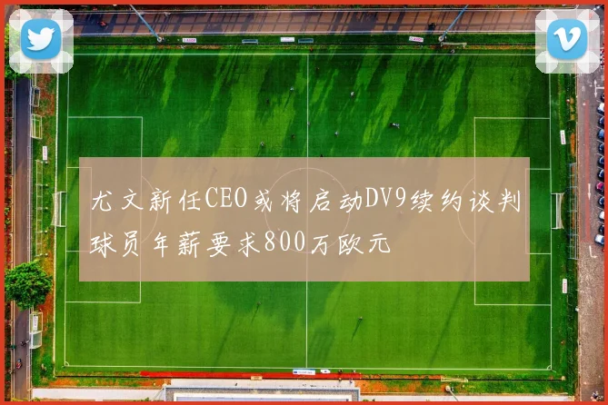 尤文新任CEO或将启动DV9续约谈判球员年薪要求800万欧元