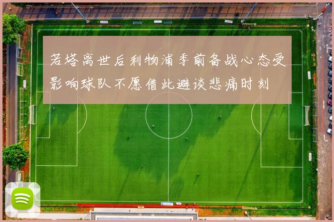 若塔离世后利物浦季前备战心态受影响球队不愿借此避谈悲痛时刻