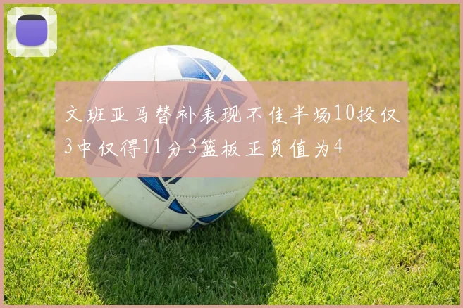 文班亚马替补表现不佳半场10投仅3中仅得11分3篮板正负值为4