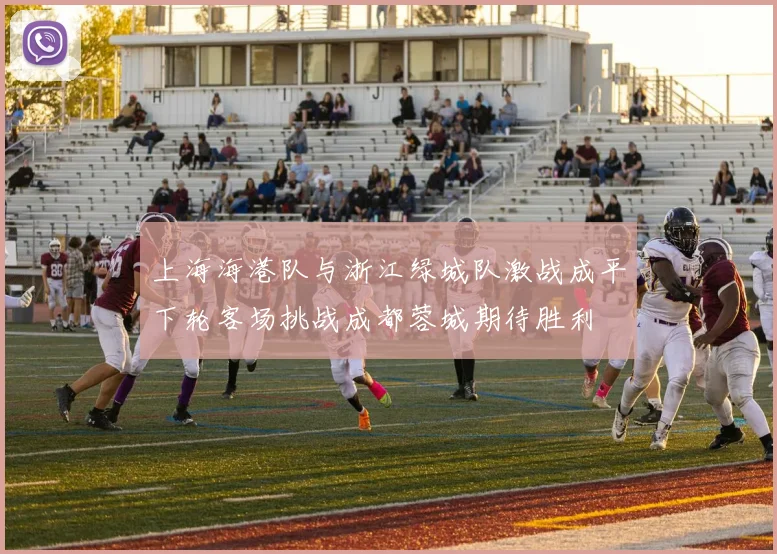 上海海港队与浙江绿城队激战成平下轮客场挑战成都蓉城期待胜利