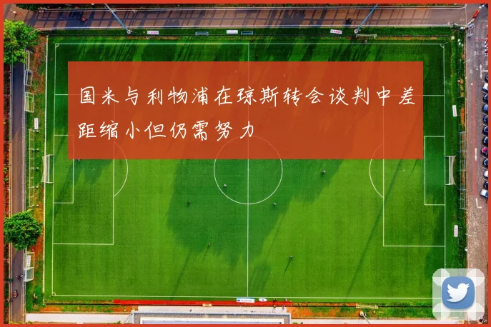 国米与利物浦在琼斯转会谈判中差距缩小但仍需努力