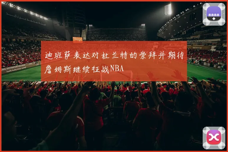 迪班萨表达对杜兰特的崇拜并期待詹姆斯继续征战NBA