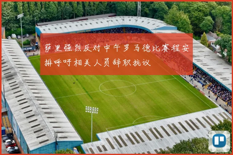 萨里强烈反对中午罗马德比赛程安排呼吁相关人员辞职抗议